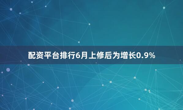 配资平台排行6月上修后为增长0.9%