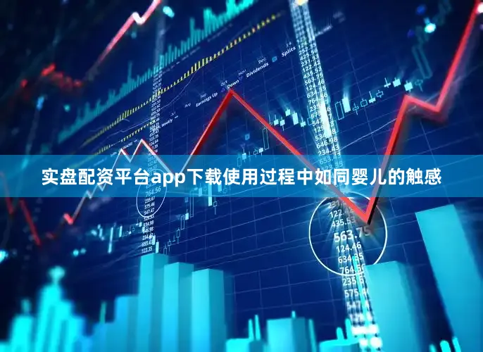 实盘配资平台app下载使用过程中如同婴儿的触感