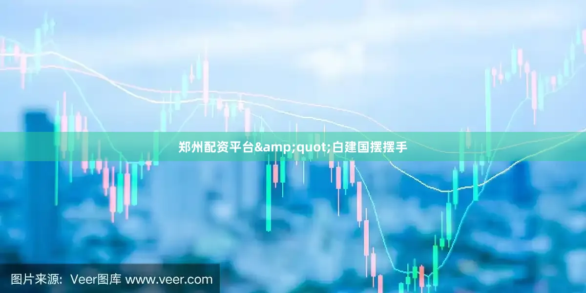 郑州配资平台&quot;白建国摆摆手