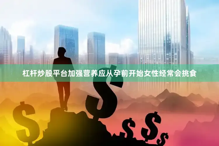 杠杆炒股平台加强营养应从孕前开始女性经常会挑食