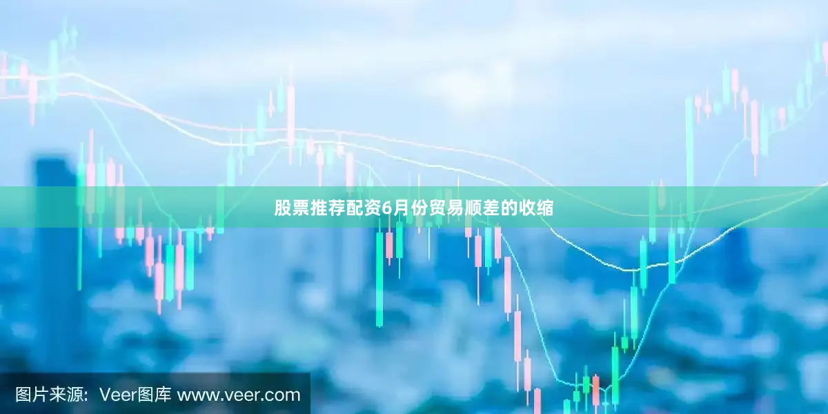 股票推荐配资6月份贸易顺差的收缩