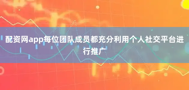 配资网app每位团队成员都充分利用个人社交平台进行推广