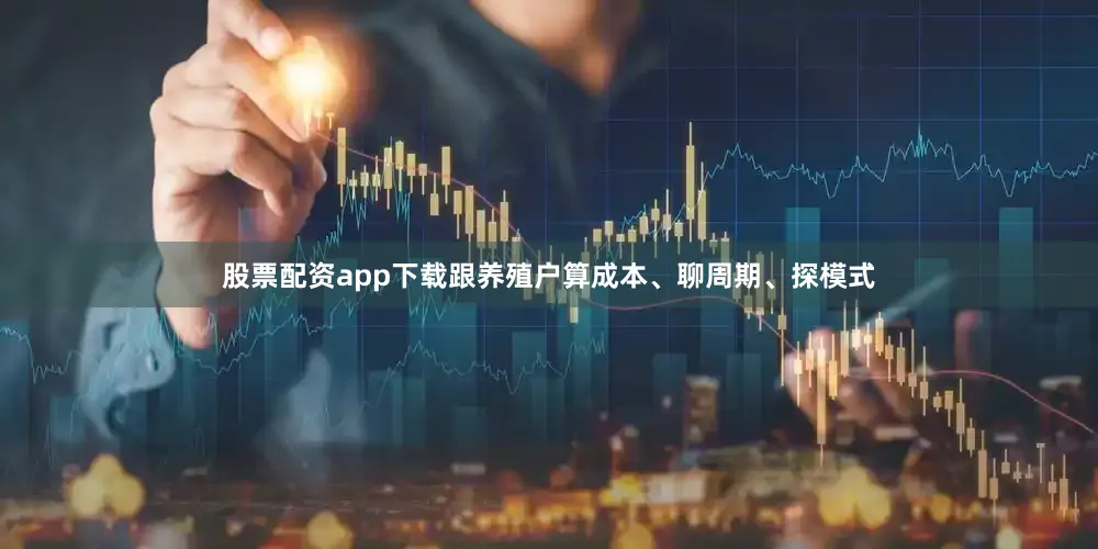 股票配资app下载跟养殖户算成本、聊周期、探模式
