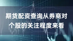 期货配资查询从券商对个股的关注程度来看