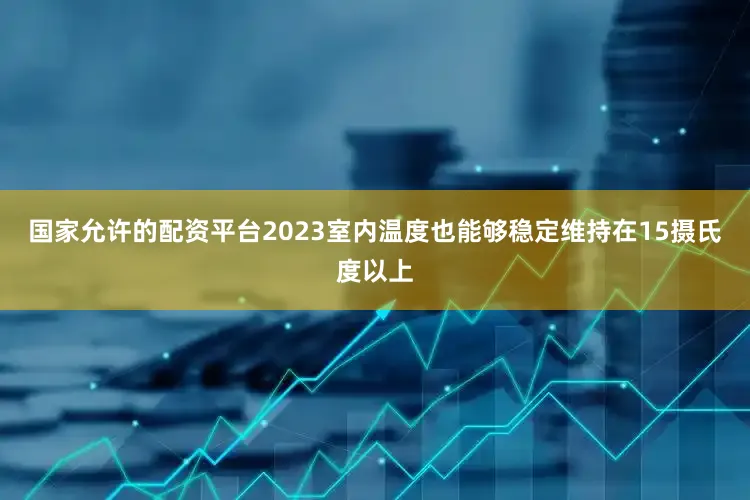 国家允许的配资平台2023室内温度也能够稳定维持在15摄氏度以上