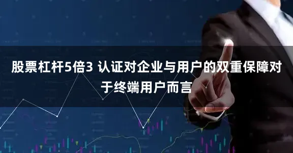 股票杠杆5倍3 认证对企业与用户的双重保障对于终端用户而言