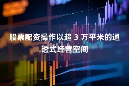 股票配资操作以超 3 万平米的通透式经营空间