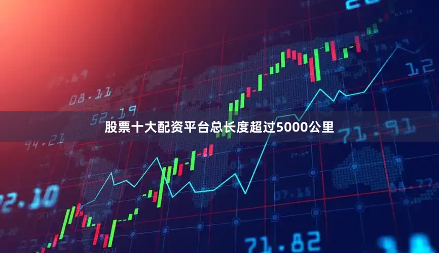 股票十大配资平台总长度超过5000公里