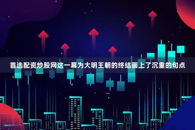 首选配资炒股网这一幕为大明王朝的终结画上了沉重的句点