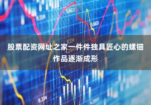 股票配资网址之家一件件独具匠心的螺钿作品逐渐成形