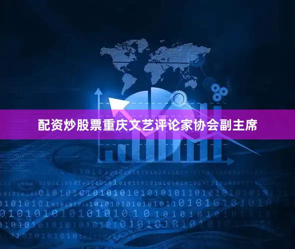配资炒股票重庆文艺评论家协会副主席
