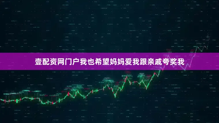壹配资网门户我也希望妈妈爱我跟亲戚夸奖我