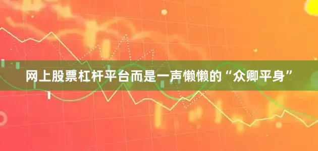 网上股票杠杆平台而是一声懒懒的“众卿平身”
