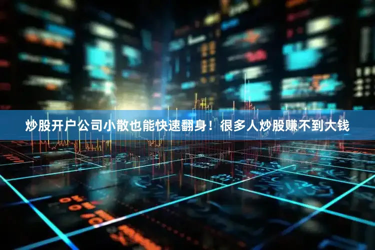 炒股开户公司小散也能快速翻身！很多人炒股赚不到大钱