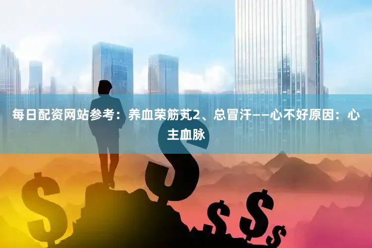 每日配资网站参考：养血荣筋芄2、总冒汗——心不好原因：心主血脉