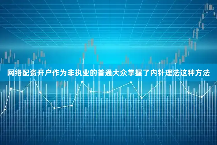 网络配资开户作为非执业的普通大众掌握了内针理法这种方法