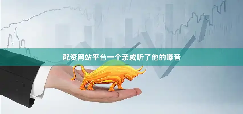 配资网站平台一个亲戚听了他的嗓音