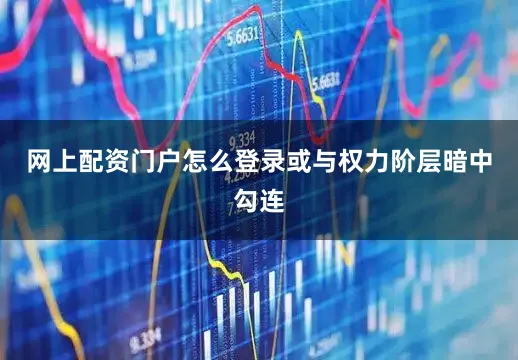 网上配资门户怎么登录或与权力阶层暗中勾连