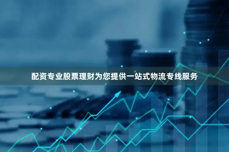 配资专业股票理财为您提供一站式物流专线服务