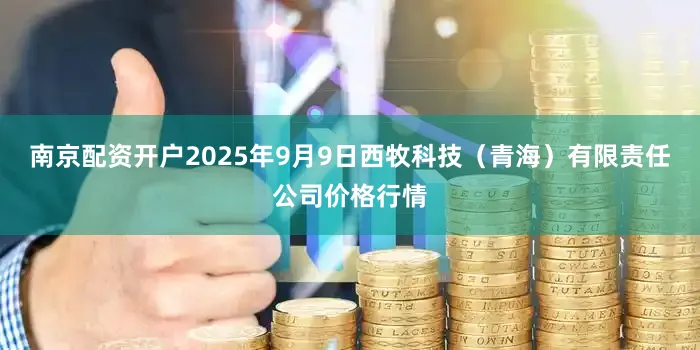 南京配资开户2025年9月9日西牧科技（青海）有限责任公司价格行情
