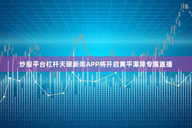 炒股平台杠杆天眼新闻APP将开启黄平瀑降专属直播