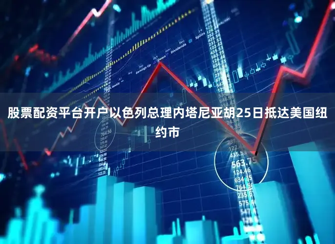 股票配资平台开户以色列总理内塔尼亚胡25日抵达美国纽约市