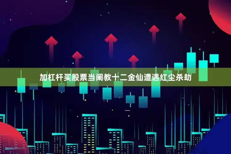 加杠杆买股票当阐教十二金仙遭遇红尘杀劫