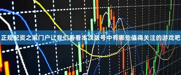 正规配资之家门户让我们看看本次版号中有哪些值得关注的游戏吧