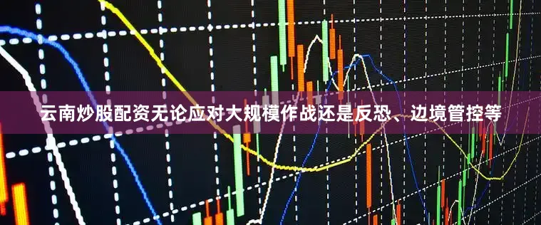 云南炒股配资无论应对大规模作战还是反恐、边境管控等
