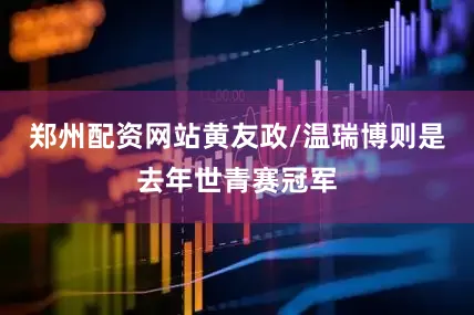 郑州配资网站黄友政/温瑞博则是去年世青赛冠军