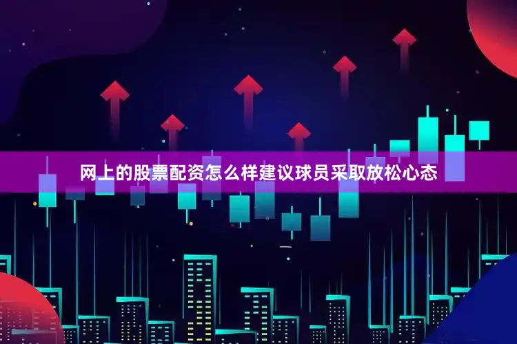 网上的股票配资怎么样建议球员采取放松心态