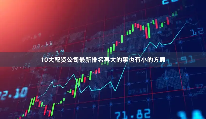 10大配资公司最新排名再大的事也有小的方面